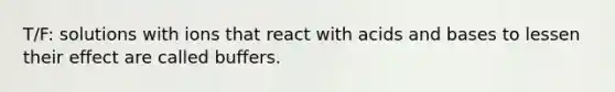 T/F: solutions with ions that react with acids and bases to lessen their effect are called buffers.