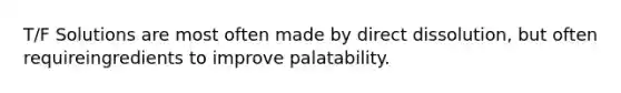 T/F Solutions are most often made by direct dissolution, but often requireingredients to improve palatability.