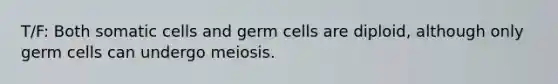 T/F: Both somatic cells and germ cells are diploid, although only germ cells can undergo meiosis.