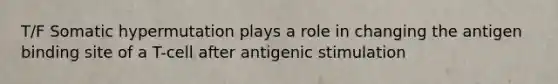 T/F Somatic hypermutation plays a role in changing the antigen binding site of a T-cell after antigenic stimulation