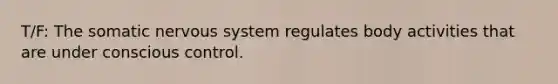 T/F: The somatic nervous system regulates body activities that are under conscious control.