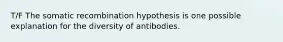 T/F The somatic recombination hypothesis is one possible explanation for the diversity of antibodies.