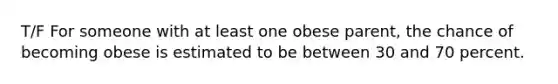 T/F For someone with at least one obese parent, the chance of becoming obese is estimated to be between 30 and 70 percent.​
