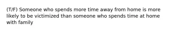 (T/F) Someone who spends more time away from home is more likely to be victimized than someone who spends time at home with family