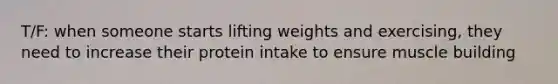 T/F: when someone starts lifting weights and exercising, they need to increase their protein intake to ensure muscle building