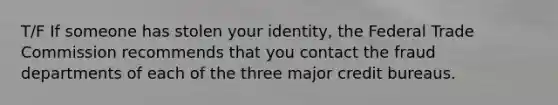 T/F If someone has stolen your identity, the Federal Trade Commission recommends that you contact the fraud departments of each of the three major credit bureaus.