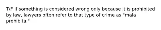 T/F If something is considered wrong only because it is prohibited by law, lawyers often refer to that type of crime as "mala prohibita."