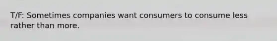 T/F: Sometimes companies want consumers to consume less rather than more.