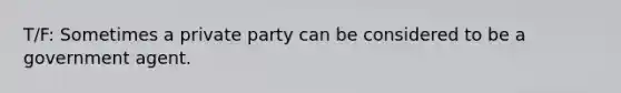 T/F: Sometimes a private party can be considered to be a government agent.