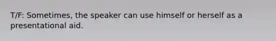 T/F: Sometimes, the speaker can use himself or herself as a presentational aid.