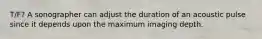 T/F? A sonographer can adjust the duration of an acoustic pulse since it depends upon the maximum imaging depth.