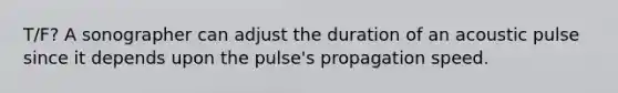 T/F? A sonographer can adjust the duration of an acoustic pulse since it depends upon the pulse's propagation speed.