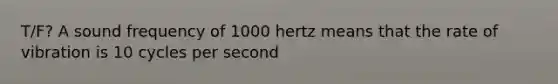 T/F? A sound frequency of 1000 hertz means that the rate of vibration is 10 cycles per second