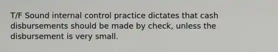 T/F Sound internal control practice dictates that cash disbursements should be made by check, unless the disbursement is very small.