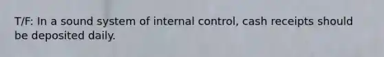 T/F: In a sound system of internal control, cash receipts should be deposited daily.