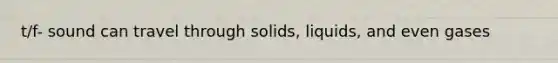 t/f- sound can travel through solids, liquids, and even gases