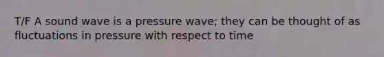 T/F A sound wave is a pressure wave; they can be thought of as fluctuations in pressure with respect to time