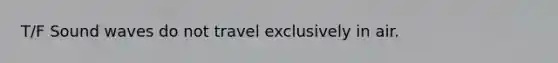 T/F Sound waves do not travel exclusively in air.