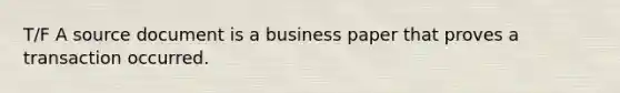 T/F A source document is a business paper that proves a transaction occurred.