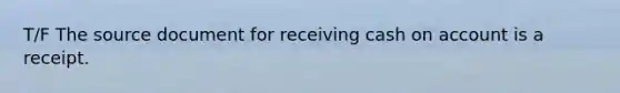 T/F The source document for receiving cash on account is a receipt.