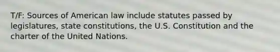 T/F: Sources of American law include statutes passed by legislatures, state constitutions, the U.S. Constitution and the charter of the United Nations.