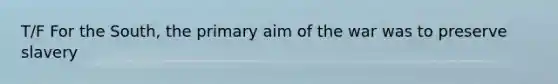 T/F For the South, the primary aim of the war was to preserve slavery