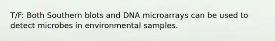 T/F: Both Southern blots and DNA microarrays can be used to detect microbes in environmental samples.