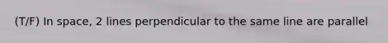 (T/F) In space, 2 lines perpendicular to the same line are parallel