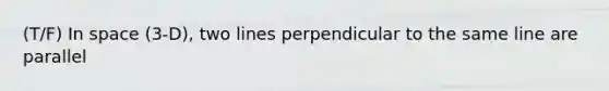 (T/F) In space (3-D), two lines perpendicular to the same line are parallel