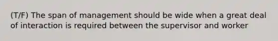 (T/F) The span of management should be wide when a great deal of interaction is required between the supervisor and worker