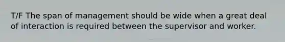 T/F The span of management should be wide when a great deal of interaction is required between the supervisor and worker.