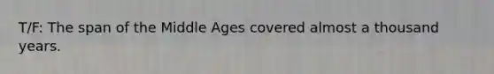 T/F: The span of the Middle Ages covered almost a thousand years.