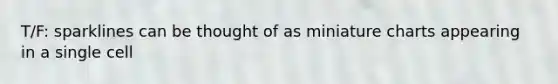 T/F: sparklines can be thought of as miniature charts appearing in a single cell