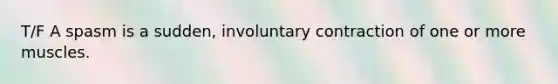 T/F A spasm is a sudden, involuntary contraction of one or more muscles.