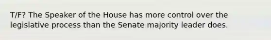 T/F? The Speaker of the House has more control over the legislative process than the Senate majority leader does.