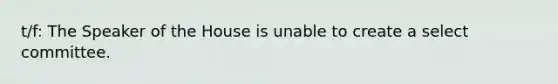 t/f: The Speaker of the House is unable to create a select committee.