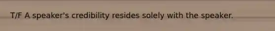 T/F A speaker's credibility resides solely with the speaker.