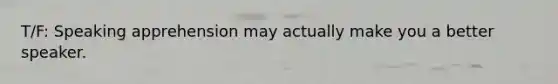 T/F: Speaking apprehension may actually make you a better speaker.