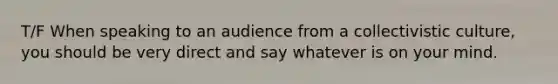 T/F When speaking to an audience from a collectivistic culture, you should be very direct and say whatever is on your mind.