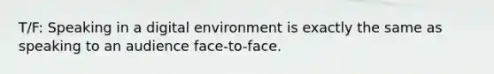 T/F: Speaking in a digital environment is exactly the same as speaking to an audience face-to-face.