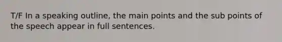 T/F In a speaking outline, the main points and the sub points of the speech appear in full sentences.