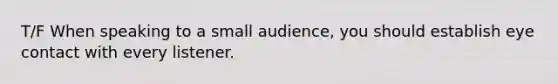 T/F When speaking to a small audience, you should establish eye contact with every listener.