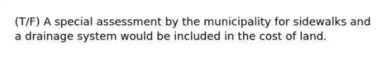 (T/F) A special assessment by the municipality for sidewalks and a drainage system would be included in the cost of land.