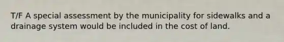 T/F A special assessment by the municipality for sidewalks and a drainage system would be included in the cost of land.