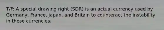 T/F: A special drawing right (SDR) is an actual currency used by Germany, France, Japan, and Britain to counteract the instability in these currencies.