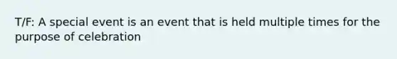 T/F: A special event is an event that is held multiple times for the purpose of celebration