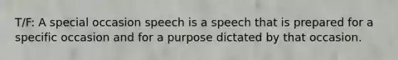 T/F: A special occasion speech is a speech that is prepared for a specific occasion and for a purpose dictated by that occasion.