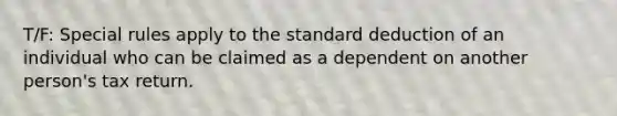 T/F: Special rules apply to the standard deduction of an individual who can be claimed as a dependent on another person's tax return.