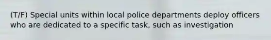 (T/F) Special units within local police departments deploy officers who are dedicated to a specific task, such as investigation