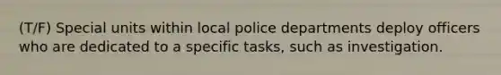 (T/F) Special units within local police departments deploy officers who are dedicated to a specific tasks, such as investigation.